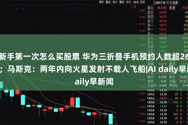 新手第一次怎么买股票 华为三折叠手机预约人数超263万；马斯克：两年内向火星发射不载人飞船|AI daily早新闻