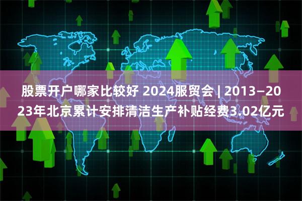 股票开户哪家比较好 2024服贸会 | 2013—2023年北京累计安排清洁生产补贴经费3.02亿元