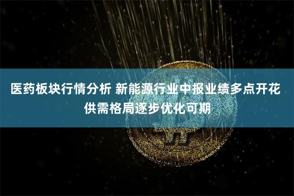 医药板块行情分析 新能源行业中报业绩多点开花 供需格局逐步优化可期