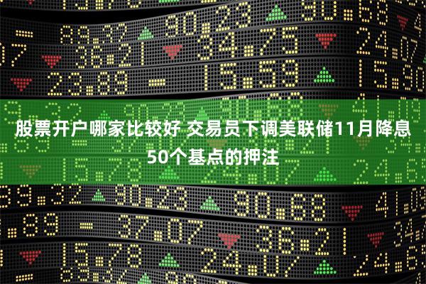 股票开户哪家比较好 交易员下调美联储11月降息50个基点的押注