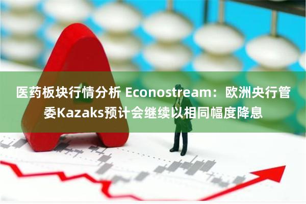 医药板块行情分析 Econostream：欧洲央行管委Kazaks预计会继续以相同幅度降息