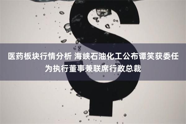 医药板块行情分析 海峡石油化工公布谭笑获委任为执行董事兼联席行政总裁