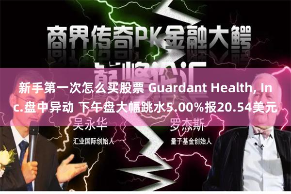 新手第一次怎么买股票 Guardant Health, Inc.盘中异动 下午盘大幅跳水5.00%报20.54美元