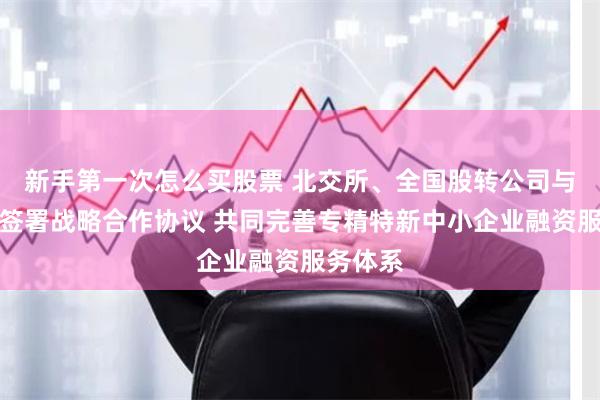 新手第一次怎么买股票 北交所、全国股转公司与工信部签署战略合作协议 共同完善专精特新中小企业融资服务体系