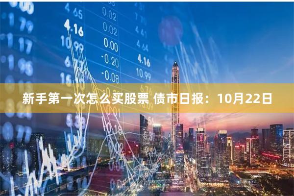 新手第一次怎么买股票 债市日报：10月22日