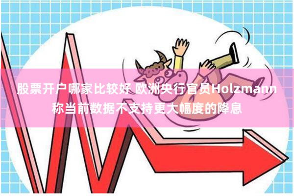 股票开户哪家比较好 欧洲央行官员Holzmann称当前数据不支持更大幅度的降息