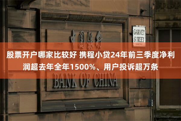 股票开户哪家比较好 携程小贷24年前三季度净利润超去年全年1500%、用户投诉超万条