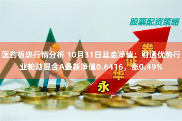 医药板块行情分析 10月31日基金净值：财通优势行业轮动混合A最新净值0.6416，涨0.49%