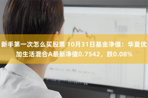 新手第一次怎么买股票 10月31日基金净值：华夏优加生活混合A最新净值0.7542，跌0.08%