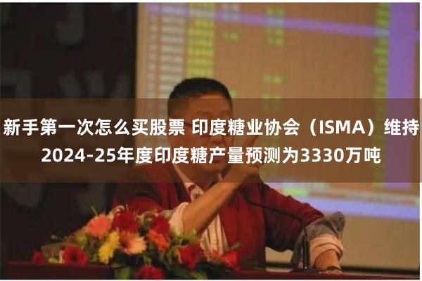 新手第一次怎么买股票 印度糖业协会（ISMA）维持2024-25年度印度糖产量预测为3330万吨