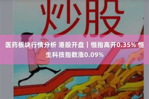 医药板块行情分析 港股开盘｜恒指高开0.35% 恒生科技指数涨0.09%