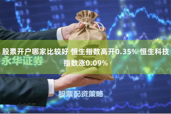 股票开户哪家比较好 恒生指数高开0.35% 恒生科技指数涨0.09%