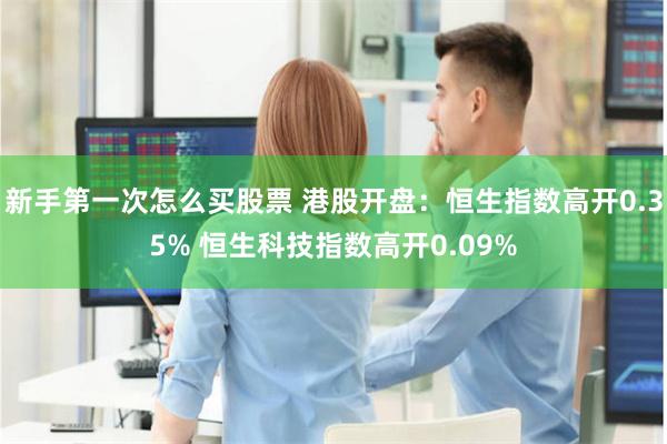 新手第一次怎么买股票 港股开盘：恒生指数高开0.35% 恒生科技指数高开0.09%