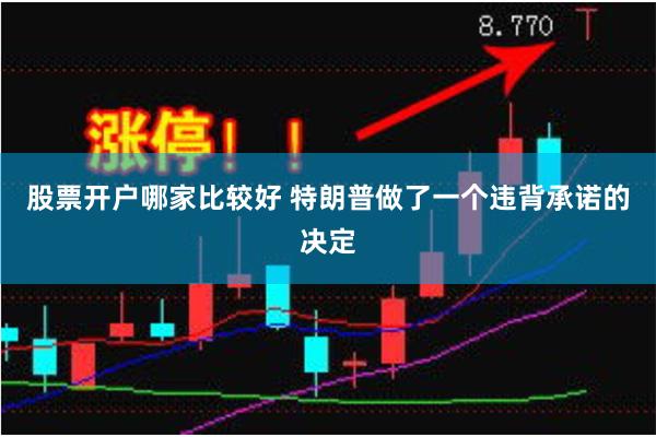 股票开户哪家比较好 特朗普做了一个违背承诺的决定