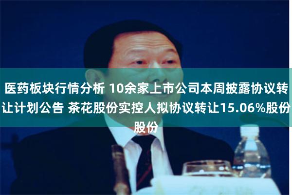 医药板块行情分析 10余家上市公司本周披露协议转让计划公告 茶花股份实控人拟协议转让15.06%股份