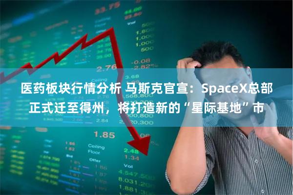 医药板块行情分析 马斯克官宣：SpaceX总部正式迁至得州，将打造新的“星际基地”市