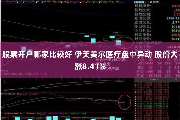 股票开户哪家比较好 伊芙美尔医疗盘中异动 股价大涨8.41%