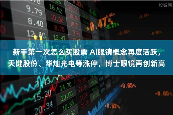 新手第一次怎么买股票 AI眼镜概念再度活跃，天键股份、华灿光电等涨停，博士眼镜再创新高